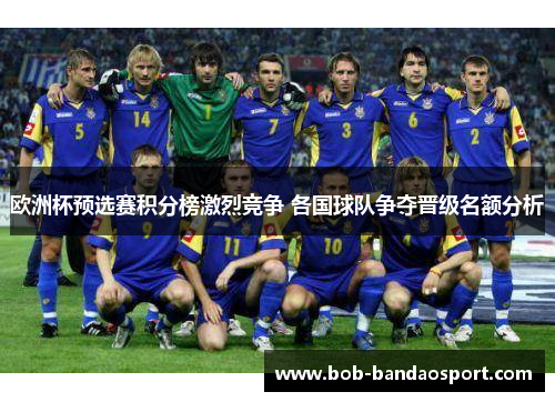 欧洲杯预选赛积分榜激烈竞争 各国球队争夺晋级名额分析