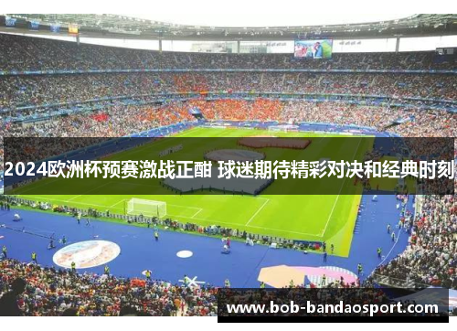 2024欧洲杯预赛激战正酣 球迷期待精彩对决和经典时刻