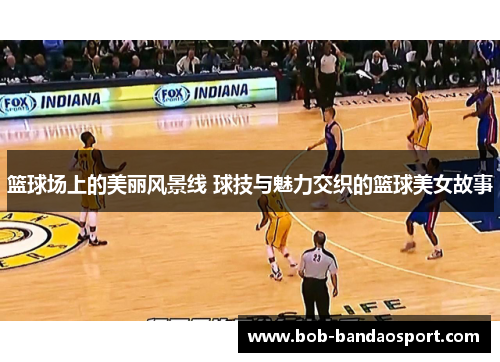 篮球场上的美丽风景线 球技与魅力交织的篮球美女故事