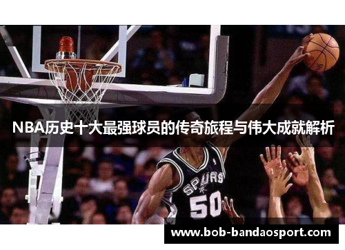 NBA历史十大最强球员的传奇旅程与伟大成就解析