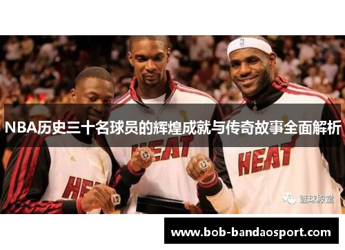 NBA历史三十名球员的辉煌成就与传奇故事全面解析