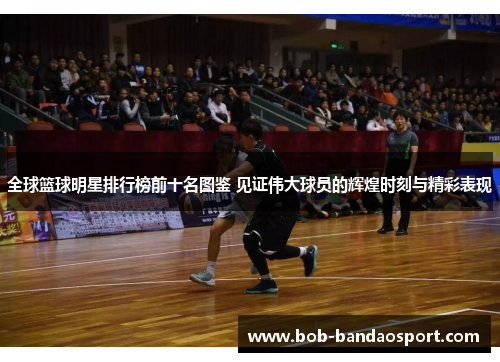 全球篮球明星排行榜前十名图鉴 见证伟大球员的辉煌时刻与精彩表现