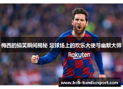 梅西的搞笑瞬间揭秘 足球场上的欢乐大使与幽默大师