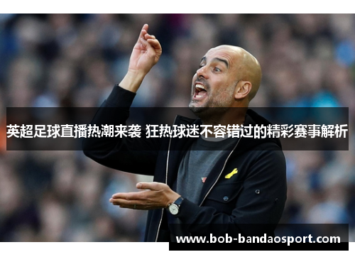 英超足球直播热潮来袭 狂热球迷不容错过的精彩赛事解析