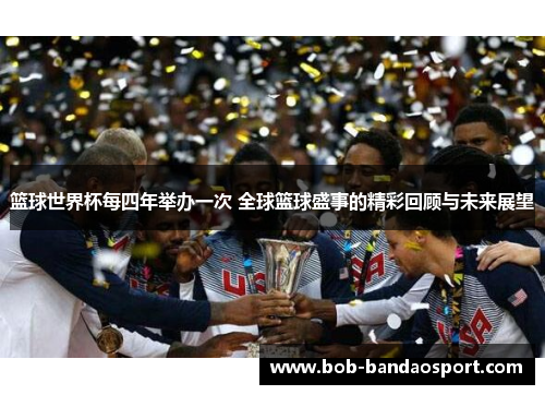 篮球世界杯每四年举办一次 全球篮球盛事的精彩回顾与未来展望