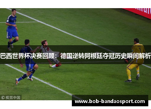 巴西世界杯决赛回顾：德国逆转阿根廷夺冠历史瞬间解析