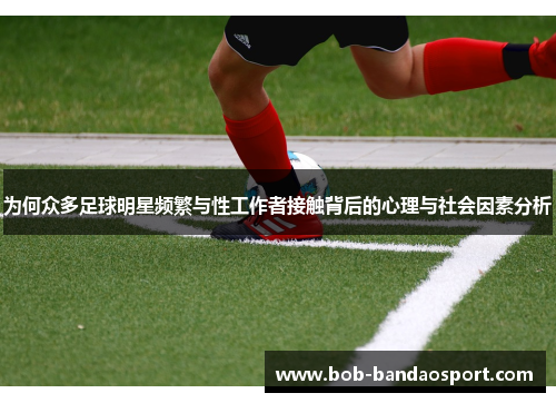 为何众多足球明星频繁与性工作者接触背后的心理与社会因素分析