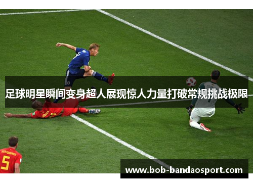 足球明星瞬间变身超人展现惊人力量打破常规挑战极限