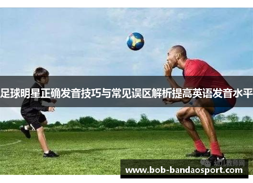 足球明星正确发音技巧与常见误区解析提高英语发音水平