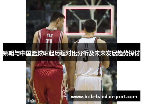姚明与中国篮球崛起历程对比分析及未来发展趋势探讨