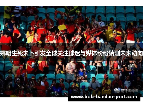 姚明生死未卜引发全球关注球迷与媒体纷纷猜测未来动向
