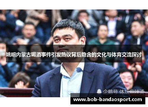 姚明内蒙古喝酒事件引发热议背后隐含的文化与体育交流探讨
