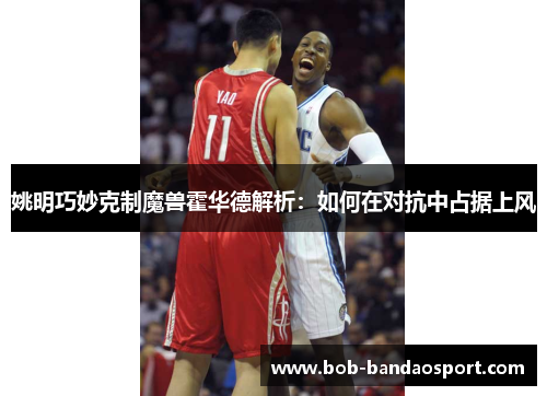 姚明巧妙克制魔兽霍华德解析：如何在对抗中占据上风