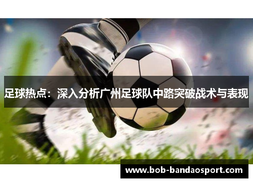 足球热点：深入分析广州足球队中路突破战术与表现