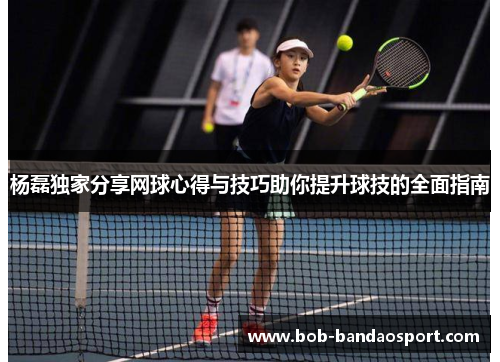 杨磊独家分享网球心得与技巧助你提升球技的全面指南