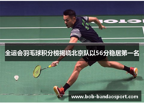 全运会羽毛球积分榜揭晓北京队以56分稳居第一名