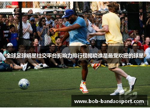 全球足球明星社交平台影响力排行榜揭晓谁是最受欢迎的球星
