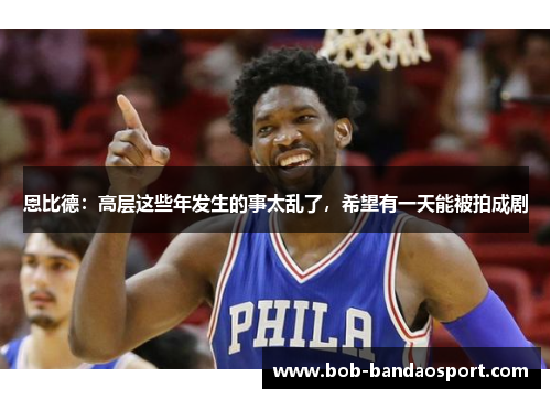 恩比德：高层这些年发生的事太乱了，希望有一天能被拍成剧