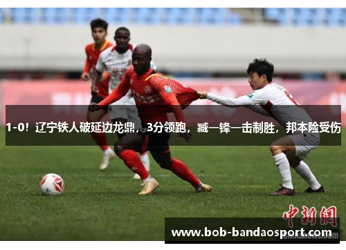 1-0！辽宁铁人破延边龙鼎，3分领跑，臧一锋一击制胜，邦本险受伤