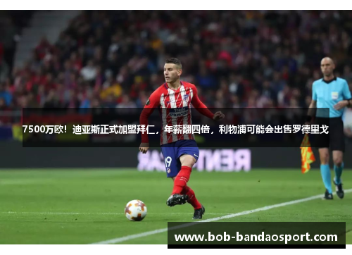 7500万欧！迪亚斯正式加盟拜仁，年薪翻四倍，利物浦可能会出售罗德里戈