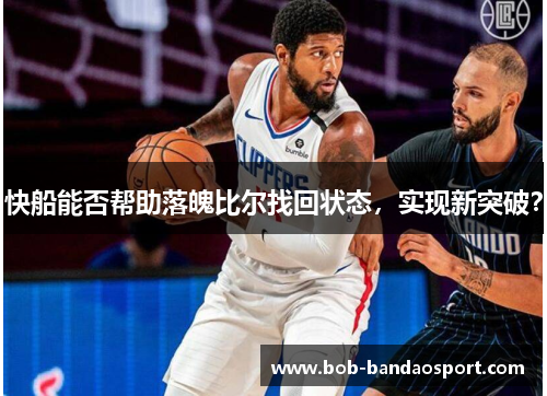 快船能否帮助落魄比尔找回状态，实现新突破？