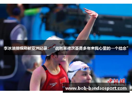 李冰洁摘银刷新亚洲纪录：“战胜莱德茨基是多年来我心里的一个挂念”