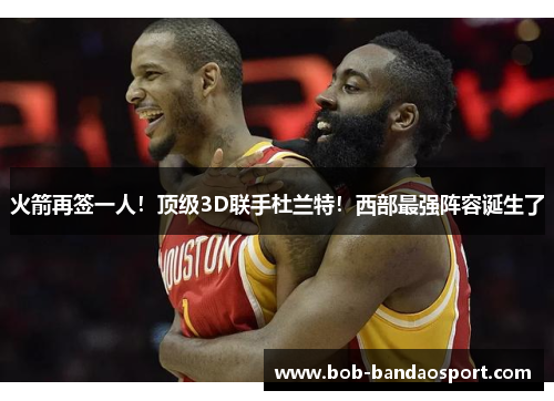 火箭再签一人！顶级3D联手杜兰特！西部最强阵容诞生了