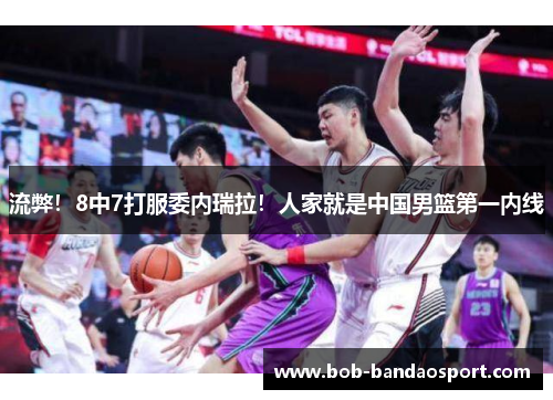 流弊！8中7打服委内瑞拉！人家就是中国男篮第一内线
