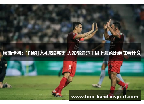 穆斯卡特：半场打入4球很完美 大家都清楚下周上海德比意味着什么